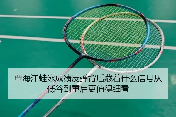 覃海洋蛙泳成绩反弹背后藏着什么信号从低谷到重启更值得细看